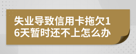 失业导致信用卡拖欠16天暂时还不上怎么办