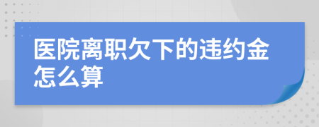 医院离职欠下的违约金怎么算