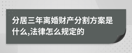 分居三年离婚财产分割方案是什么,法律怎么规定的