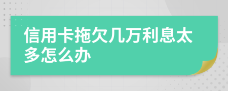 信用卡拖欠几万利息太多怎么办