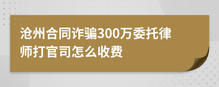 沧州合同诈骗300万委托律师打官司怎么收费