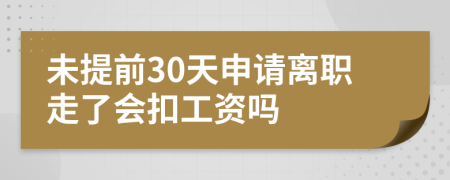 未提前30天申请离职走了会扣工资吗