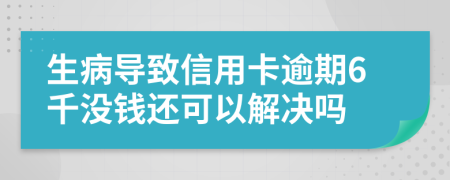 生病导致信用卡逾期6千没钱还可以解决吗