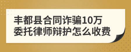 丰都县合同诈骗10万委托律师辩护怎么收费