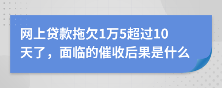 网上贷款拖欠1万5超过10天了，面临的催收后果是什么