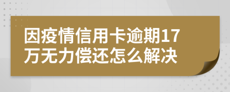 因疫情信用卡逾期17万无力偿还怎么解决