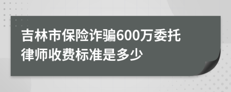 吉林市保险诈骗600万委托律师收费标准是多少