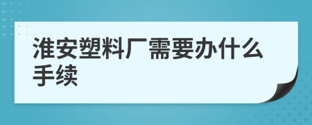 淮安塑料厂需要办什么手续