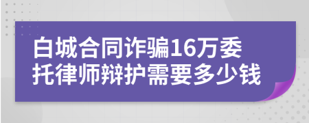 白城合同诈骗16万委托律师辩护需要多少钱