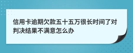 信用卡逾期欠款五十五万很长时间了对判决结果不满意怎么办