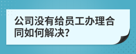 公司没有给员工办理合同如何解决？