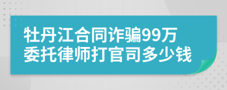 牡丹江合同诈骗99万委托律师打官司多少钱