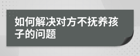 如何解决对方不抚养孩子的问题