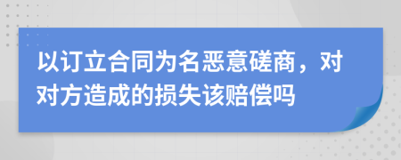 以订立合同为名恶意磋商，对对方造成的损失该赔偿吗