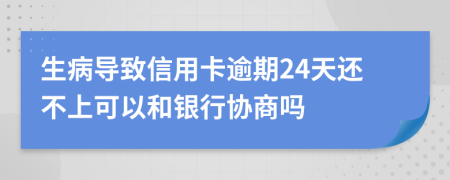 生病导致信用卡逾期24天还不上可以和银行协商吗