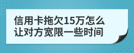 信用卡拖欠15万怎么让对方宽限一些时间