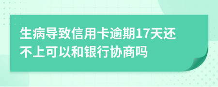 生病导致信用卡逾期17天还不上可以和银行协商吗