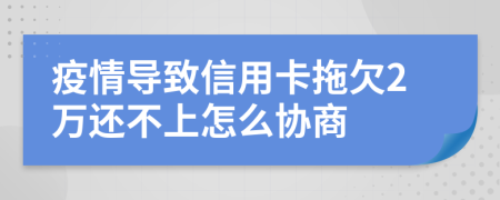 疫情导致信用卡拖欠2万还不上怎么协商