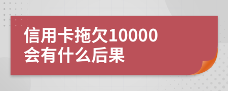 信用卡拖欠10000会有什么后果