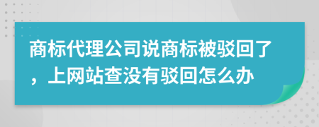 商标代理公司说商标被驳回了，上网站查没有驳回怎么办