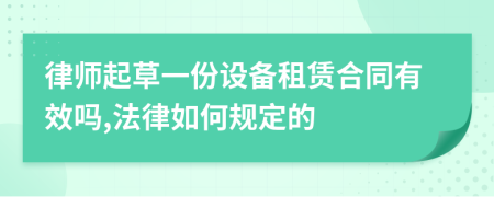 律师起草一份设备租赁合同有效吗,法律如何规定的