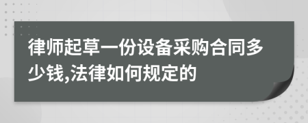 律师起草一份设备采购合同多少钱,法律如何规定的