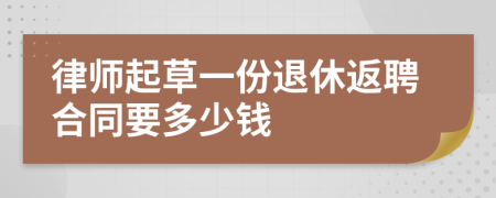 律师起草一份退休返聘合同要多少钱