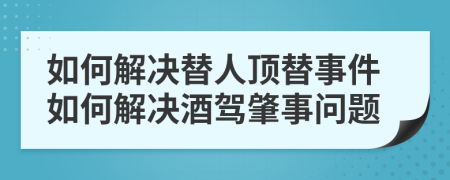 如何解决替人顶替事件如何解决酒驾肇事问题