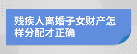 残疾人离婚子女财产怎样分配才正确