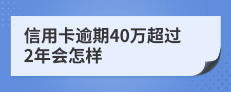 信用卡逾期40万超过2年会怎样