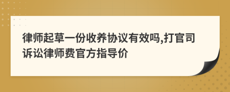 律师起草一份收养协议有效吗,打官司诉讼律师费官方指导价