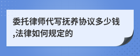 委托律师代写抚养协议多少钱,法律如何规定的