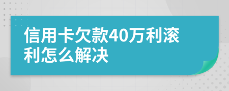 信用卡欠款40万利滚利怎么解决