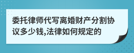 委托律师代写离婚财产分割协议多少钱,法律如何规定的