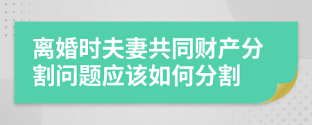 离婚时夫妻共同财产分割问题应该如何分割