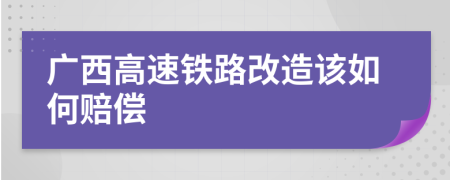 广西高速铁路改造该如何赔偿