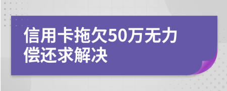 信用卡拖欠50万无力偿还求解决