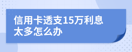 信用卡透支15万利息太多怎么办