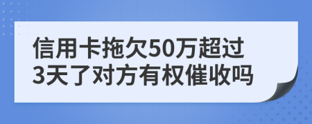 信用卡拖欠50万超过3天了对方有权催收吗