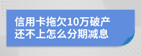 信用卡拖欠10万破产还不上怎么分期减息