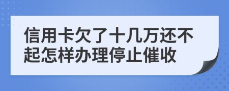 信用卡欠了十几万还不起怎样办理停止催收