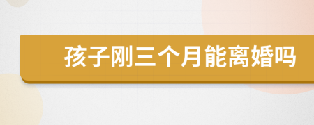 孩子刚三个月能离婚吗