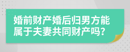 婚前财产婚后归男方能属于夫妻共同财产吗？