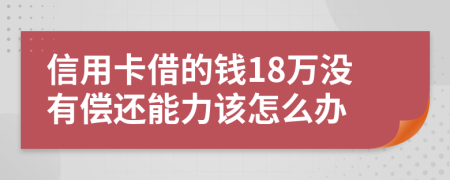 信用卡借的钱18万没有偿还能力该怎么办