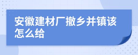 安徽建材厂撤乡并镇该怎么给