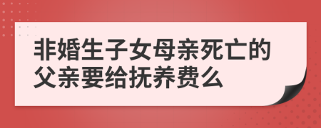 非婚生子女母亲死亡的父亲要给抚养费么