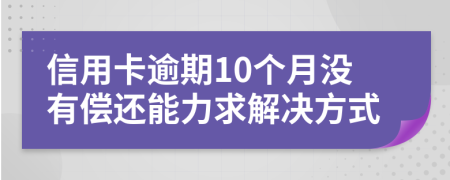 信用卡逾期10个月没有偿还能力求解决方式