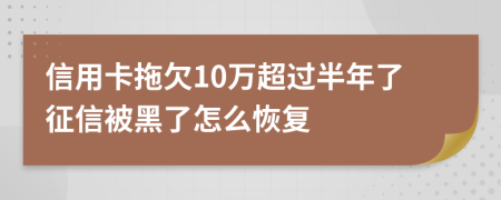 信用卡拖欠10万超过半年了征信被黑了怎么恢复