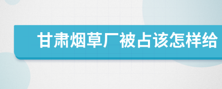 甘肃烟草厂被占该怎样给