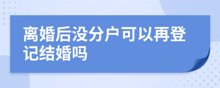 离婚后没分户可以再登记结婚吗